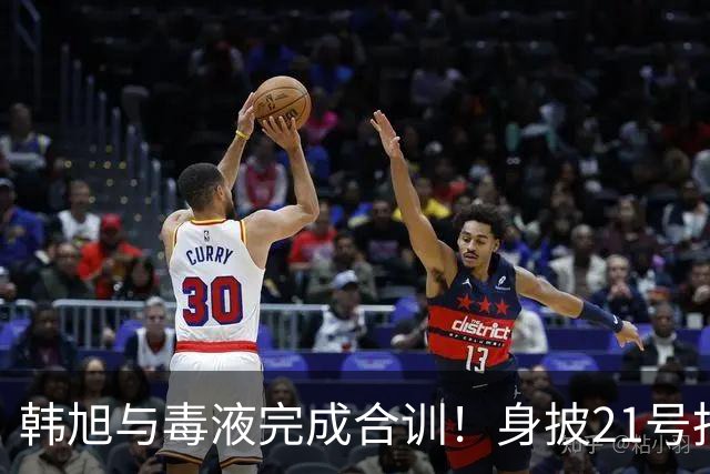 韩旭与毒液完成合训！身披21号拍摄定妆照 官方预热首秀大战王思雨